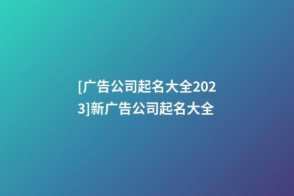 [广告公司起名大全2023]新广告公司起名大全-第1张-公司起名-玄机派